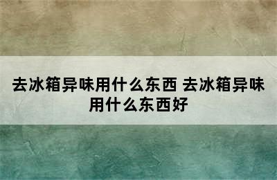 去冰箱异味用什么东西 去冰箱异味用什么东西好